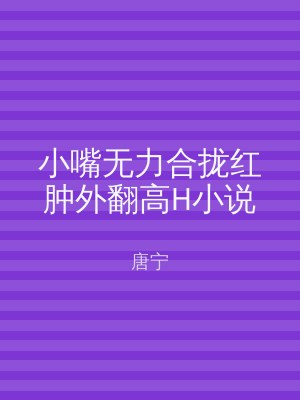 小嘴无力合拢红肿外翻高H小说