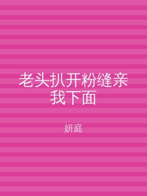 老头扒开粉缝亲我下面