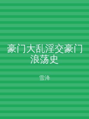 豪门大乱淫交豪门浪荡史