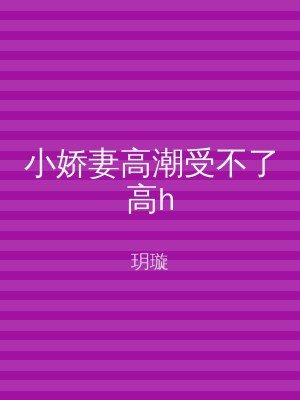 小娇妻高潮受不了高h