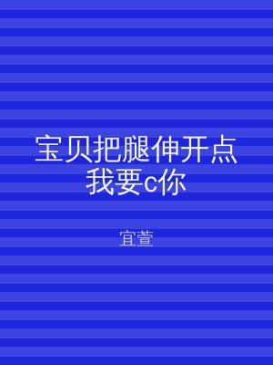 宝贝把腿伸开点我要c你