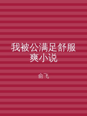 我被公满足舒服爽小说