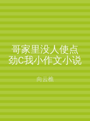哥家里没人使点劲C我小作文小说