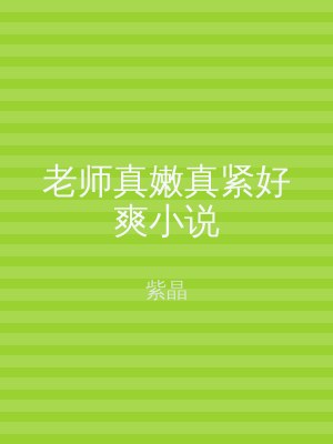 老师真嫩真紧好爽小说