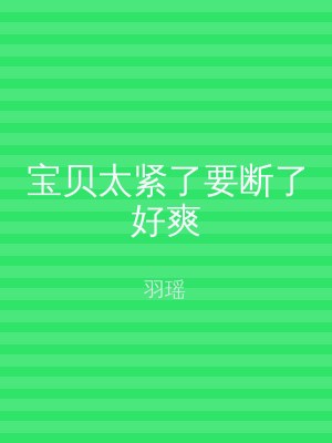 宝贝太紧了要断了好爽