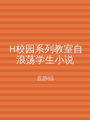 H校园系列教室自浪荡学生小说