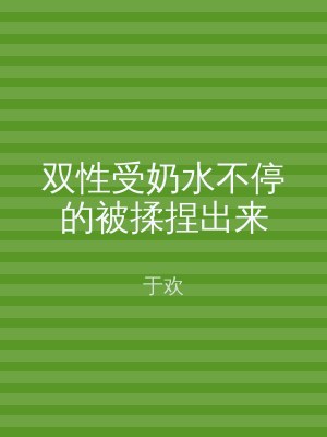 双性受奶水不停的被揉捏出来