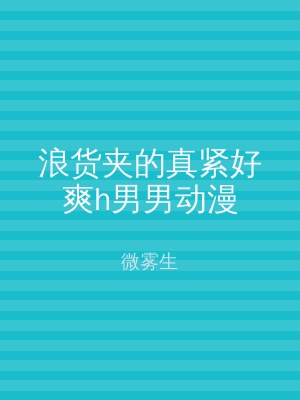 浪货夹的真紧好爽h男男动漫