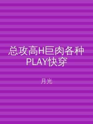 总攻高H巨肉各种PLAY快穿