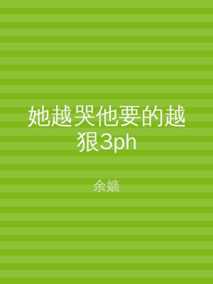 她越哭他要的越狠3ph