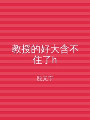 教授的好大含不住了h