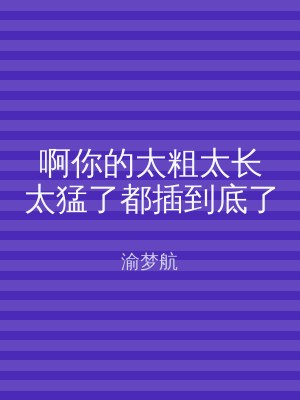 啊你的太粗太长太猛了都插到底了