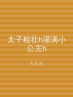 太子粗壮h灌满小公主h
