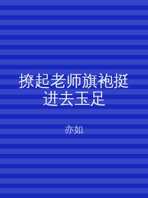 撩起老师旗袍挺进去玉足