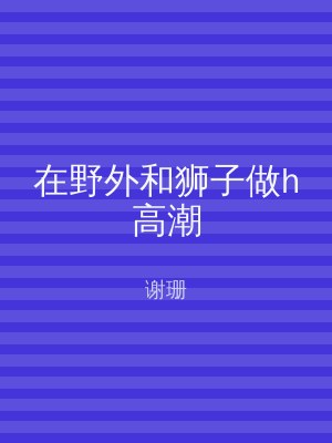 在野外和狮子做h高潮