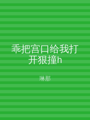 乖把宫口给我打开狠撞h