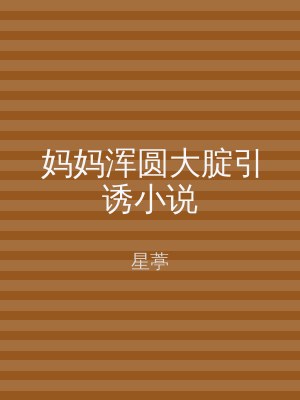 妈妈浑圆大腚引诱小说