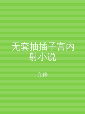 无套抽插子宫内射小说