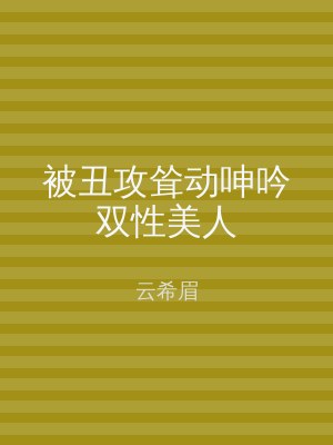 被丑攻耸动呻吟双性美人