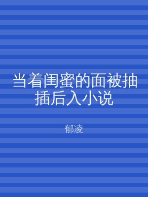 当着闺蜜的面被抽插后入小说