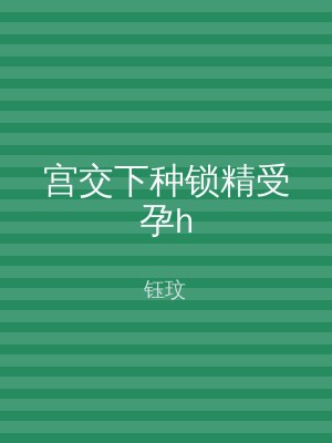 宫交下种锁精受孕h