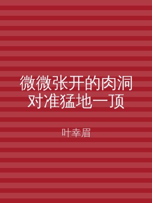 微微张开的肉洞对准猛地一顶