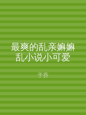 最爽的乱亲嫲嫲乱小说小可爱