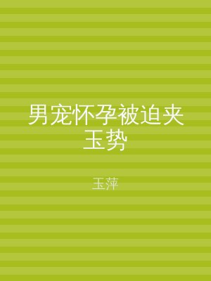 男宠怀孕被迫夹玉势