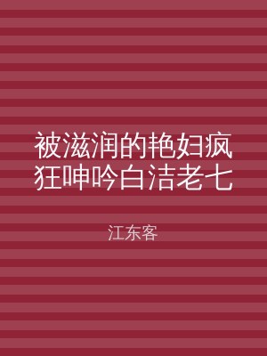 被滋润的艳妇疯狂呻吟白洁老七