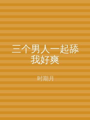 三个男人一起舔我好爽