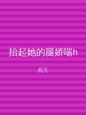 抬起她的腿娇喘h