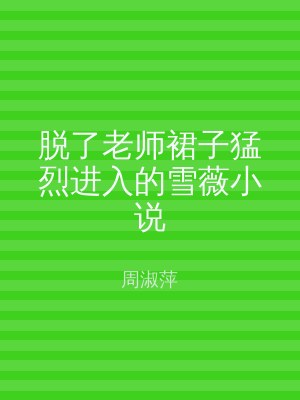 脱了老师裙子猛烈进入的雪薇小说