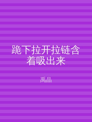 跪下拉开拉链含着吸出来