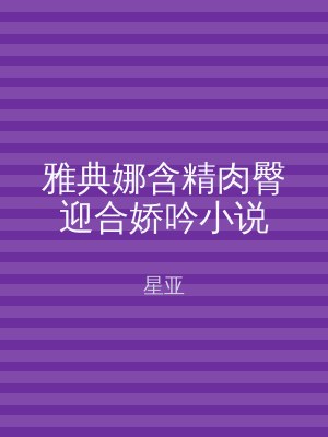 雅典娜含精肉臀迎合娇吟小说