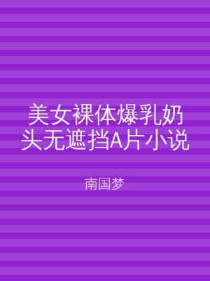 美女裸体爆乳奶头无遮挡A片小说