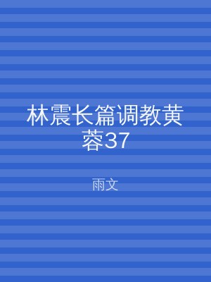 林震长篇调教黄蓉37