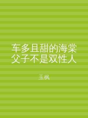 车多且甜的海棠父子不是双性人