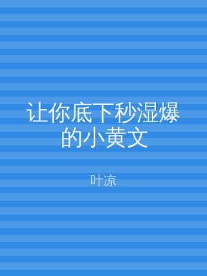 让你底下秒湿爆的小黄文
