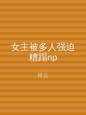 女主被多人强迫糟蹋np