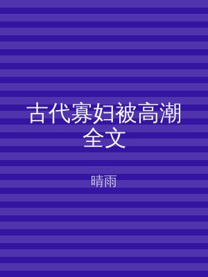 古代寡妇被高潮全文
