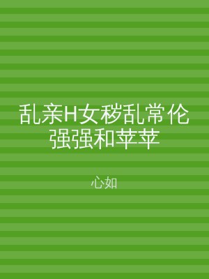 乱亲H女秽乱常伦强强和苹苹