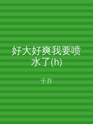 好大好爽我要喷水了(h)