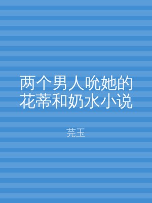 两个男人吮她的花蒂和奶水小说
