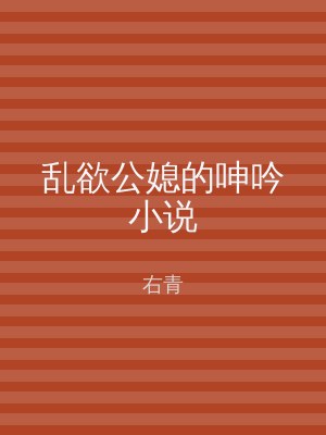 乱欲公媳的呻吟小说