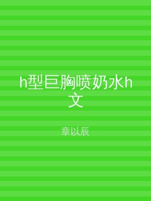 h型巨胸喷奶水h文