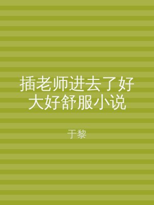插老师进去了好大好舒服小说