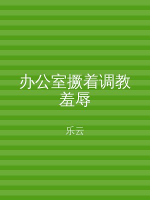 办公室撅着调教羞辱
