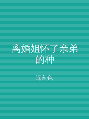 离婚姐怀了亲弟的种