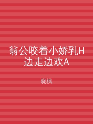 翁公咬着小娇乳H边走边欢A