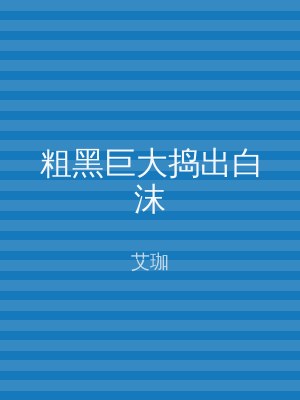 粗黑巨大捣出白沫